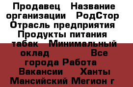 Продавец › Название организации ­ РодСтор › Отрасль предприятия ­ Продукты питания, табак › Минимальный оклад ­ 23 000 - Все города Работа » Вакансии   . Ханты-Мансийский,Мегион г.